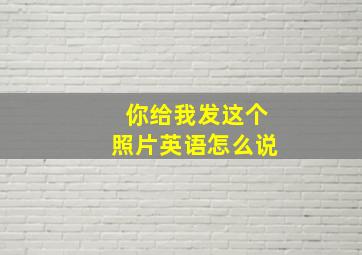 你给我发这个照片英语怎么说