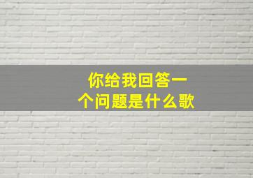 你给我回答一个问题是什么歌