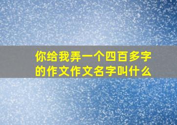 你给我弄一个四百多字的作文作文名字叫什么