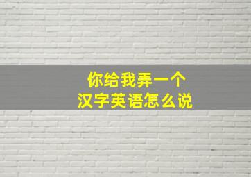 你给我弄一个汉字英语怎么说