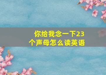 你给我念一下23个声母怎么读英语