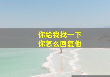 你给我找一下你怎么回复他