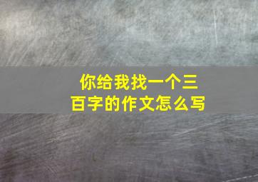 你给我找一个三百字的作文怎么写