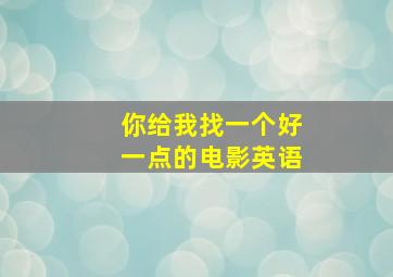 你给我找一个好一点的电影英语