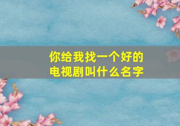 你给我找一个好的电视剧叫什么名字