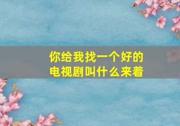 你给我找一个好的电视剧叫什么来着