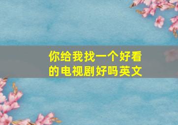 你给我找一个好看的电视剧好吗英文