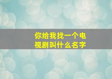 你给我找一个电视剧叫什么名字