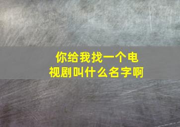 你给我找一个电视剧叫什么名字啊