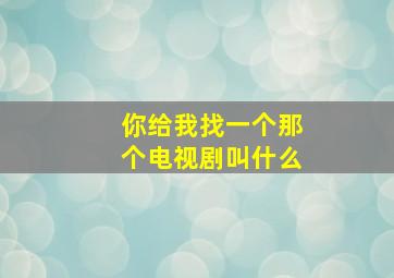 你给我找一个那个电视剧叫什么