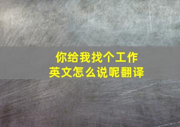 你给我找个工作英文怎么说呢翻译