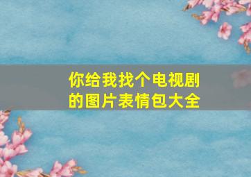 你给我找个电视剧的图片表情包大全