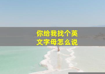 你给我找个英文字母怎么说