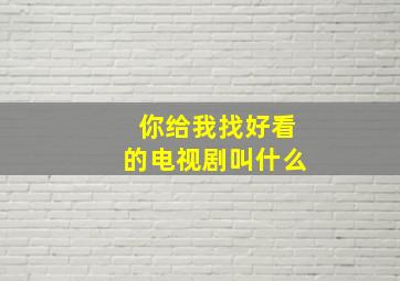 你给我找好看的电视剧叫什么