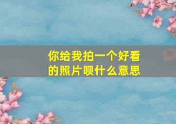 你给我拍一个好看的照片呗什么意思