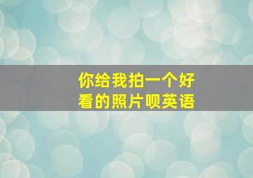 你给我拍一个好看的照片呗英语