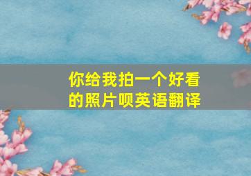 你给我拍一个好看的照片呗英语翻译