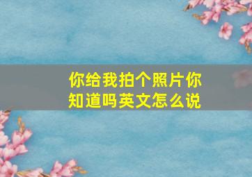 你给我拍个照片你知道吗英文怎么说