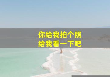 你给我拍个照给我看一下吧