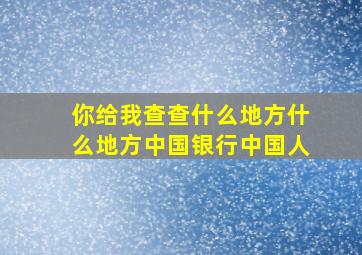 你给我查查什么地方什么地方中国银行中国人