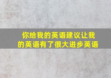 你给我的英语建议让我的英语有了很大进步英语