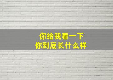 你给我看一下你到底长什么样