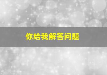 你给我解答问题