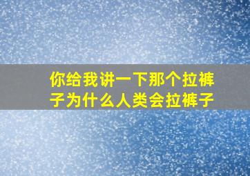 你给我讲一下那个拉裤子为什么人类会拉裤子