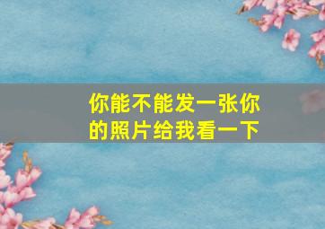 你能不能发一张你的照片给我看一下