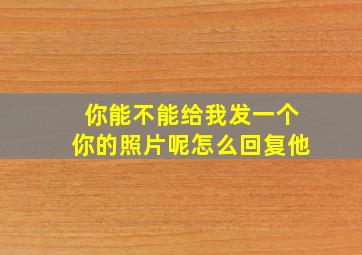 你能不能给我发一个你的照片呢怎么回复他