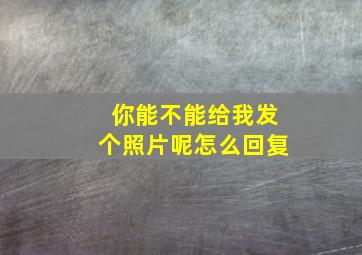 你能不能给我发个照片呢怎么回复