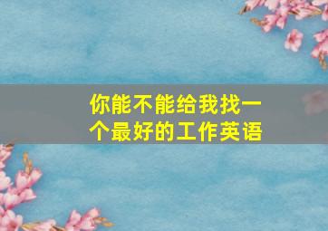 你能不能给我找一个最好的工作英语