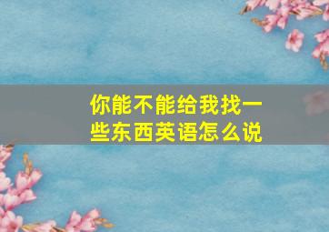 你能不能给我找一些东西英语怎么说