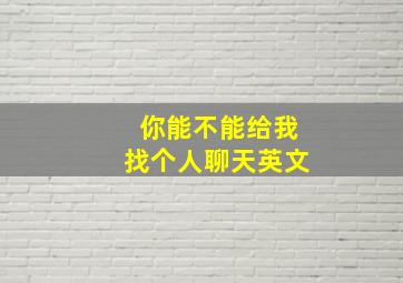 你能不能给我找个人聊天英文