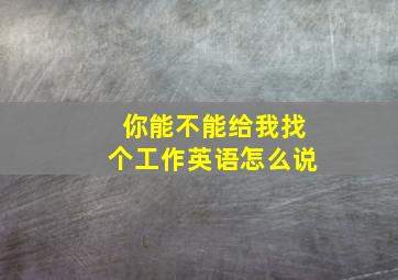 你能不能给我找个工作英语怎么说