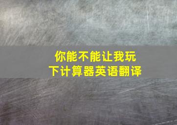 你能不能让我玩下计算器英语翻译