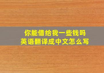 你能借给我一些钱吗英语翻译成中文怎么写