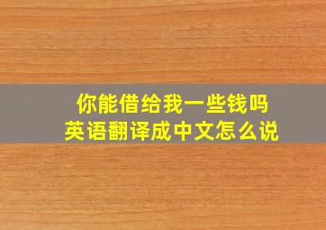 你能借给我一些钱吗英语翻译成中文怎么说