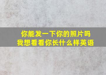 你能发一下你的照片吗我想看看你长什么样英语