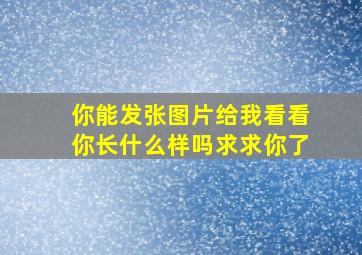 你能发张图片给我看看你长什么样吗求求你了