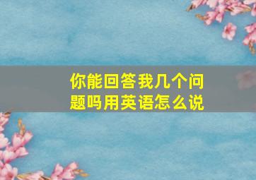 你能回答我几个问题吗用英语怎么说