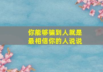 你能够骗到人就是最相信你的人说说