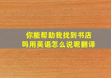 你能帮助我找到书店吗用英语怎么说呢翻译