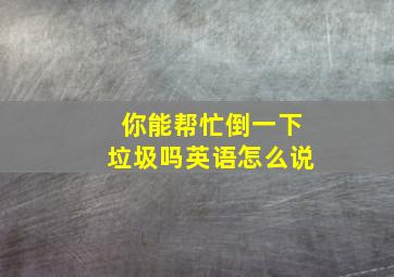 你能帮忙倒一下垃圾吗英语怎么说