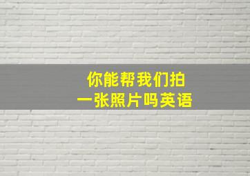 你能帮我们拍一张照片吗英语