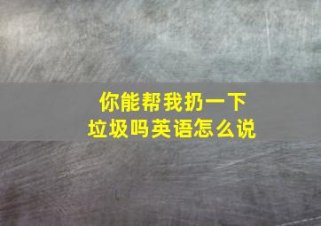 你能帮我扔一下垃圾吗英语怎么说