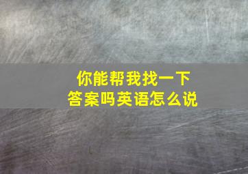 你能帮我找一下答案吗英语怎么说