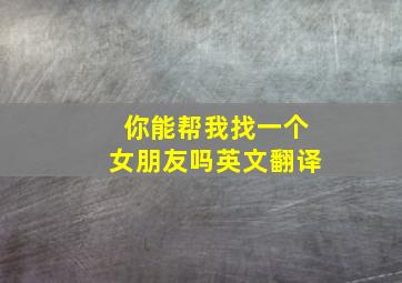 你能帮我找一个女朋友吗英文翻译