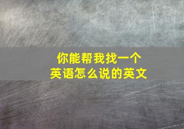 你能帮我找一个英语怎么说的英文