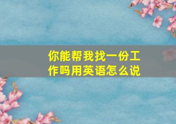 你能帮我找一份工作吗用英语怎么说